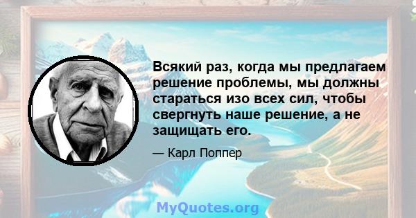 Всякий раз, когда мы предлагаем решение проблемы, мы должны стараться изо всех сил, чтобы свергнуть наше решение, а не защищать его.