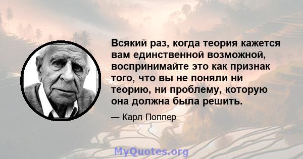 Всякий раз, когда теория кажется вам единственной возможной, воспринимайте это как признак того, что вы не поняли ни теорию, ни проблему, которую она должна была решить.