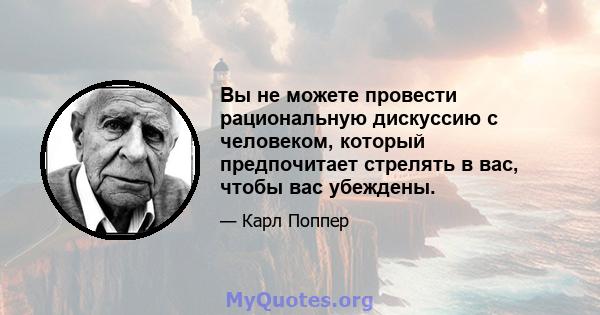 Вы не можете провести рациональную дискуссию с человеком, который предпочитает стрелять в вас, чтобы вас убеждены.