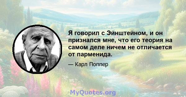 Я говорил с Эйнштейном, и он признался мне, что его теория на самом деле ничем не отличается от парменида.