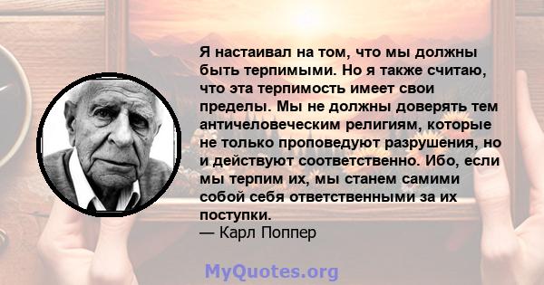 Я настаивал на том, что мы должны быть терпимыми. Но я также считаю, что эта терпимость имеет свои пределы. Мы не должны доверять тем античеловеческим религиям, которые не только проповедуют разрушения, но и действуют