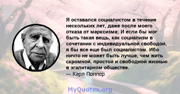 Я оставался социалистом в течение нескольких лет, даже после моего отказа от марксизма; И если бы мог быть такая вещь, как социализм в сочетании с индивидуальной свободой, я бы все еще был социалистом. Ибо ничто не