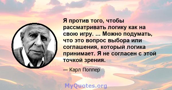 Я против того, чтобы рассматривать логику как на свою игру. ... Можно подумать, что это вопрос выбора или соглашения, который логика принимает. Я не согласен с этой точкой зрения.