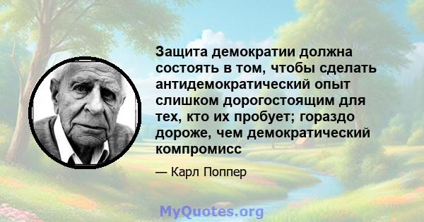 Защита демократии должна состоять в том, чтобы сделать антидемократический опыт слишком дорогостоящим для тех, кто их пробует; гораздо дороже, чем демократический компромисс