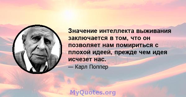 Значение интеллекта выживания заключается в том, что он позволяет нам помириться с плохой идеей, прежде чем идея исчезет нас.