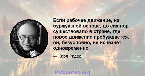 Если рабочее движение, на буржуазной основе, до сих пор существовало в стране, где новое движение пробуждается, он, безусловно, не исчезнет одновременно.