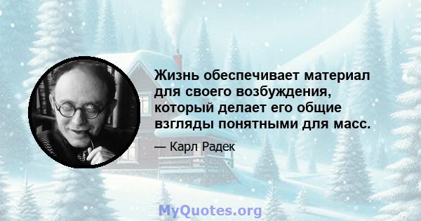 Жизнь обеспечивает материал для своего возбуждения, который делает его общие взгляды понятными для масс.