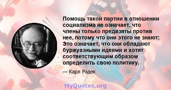 Помощь такой партии в отношении социализма не означает, что члены только предвзяты против нее, потому что они этого не знают; Это означает, что они обладают буржуазными идеями и хотят соответствующим образом определить