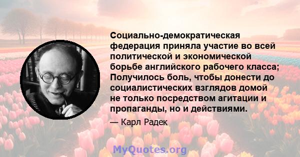 Социально-демократическая федерация приняла участие во всей политической и экономической борьбе английского рабочего класса; Получилось боль, чтобы донести до социалистических взглядов домой не только посредством