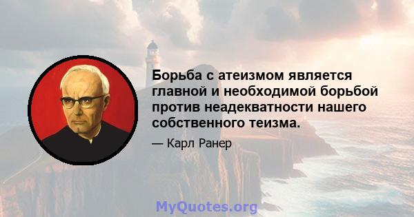 Борьба с атеизмом является главной и необходимой борьбой против неадекватности нашего собственного теизма.