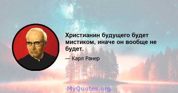 Христианин будущего будет мистиком, иначе он вообще не будет.