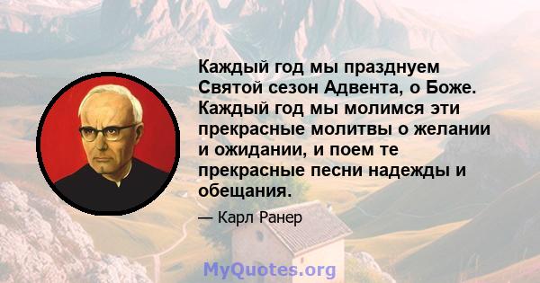 Каждый год мы празднуем Святой сезон Адвента, о Боже. Каждый год мы молимся эти прекрасные молитвы о желании и ожидании, и поем те прекрасные песни надежды и обещания.