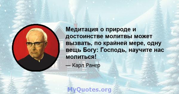 Медитация о природе и достоинстве молитвы может вызвать, по крайней мере, одну вещь Богу: Господь, научите нас молиться!