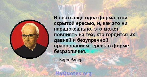 Но есть еще одна форма этой скрытой ересью, и, как это ни парадоксально, это может повлиять на тех, кто гордится их давней и безупречной православием; ересь в форме безразличия.