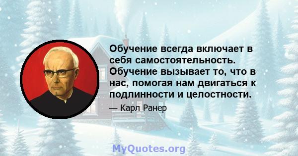 Обучение всегда включает в себя самостоятельность. Обучение вызывает то, что в нас, помогая нам двигаться к подлинности и целостности.