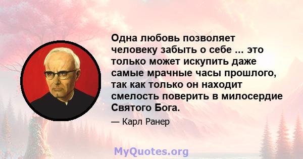 Одна любовь позволяет человеку забыть о себе ... это только может искупить даже самые мрачные часы прошлого, так как только он находит смелость поверить в милосердие Святого Бога.