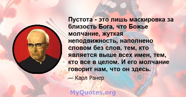 Пустота - это лишь маскировка за близость Бога, что Божье молчание, жуткая неподвижность, наполнено словом без слов, тем, кто является выше всех имен, тем, кто все в целом. И его молчание говорит нам, что он здесь.