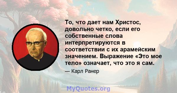 То, что дает нам Христос, довольно четко, если его собственные слова интерпретируются в соответствии с их арамейским значением. Выражение «Это мое тело» означает, что это я сам.