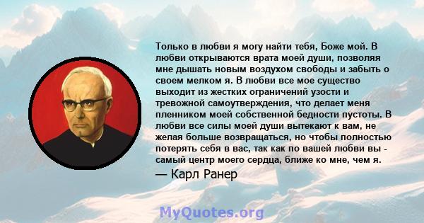 Только в любви я могу найти тебя, Боже мой. В любви открываются врата моей души, позволяя мне дышать новым воздухом свободы и забыть о своем мелком я. В любви все мое существо выходит из жестких ограничений узости и