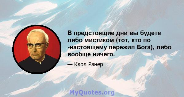 В предстоящие дни вы будете либо мистиком (тот, кто по -настоящему пережил Бога), либо вообще ничего.