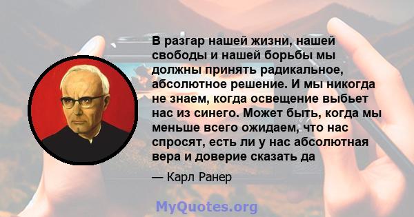 В разгар нашей жизни, нашей свободы и нашей борьбы мы должны принять радикальное, абсолютное решение. И мы никогда не знаем, когда освещение выбьет нас из синего. Может быть, когда мы меньше всего ожидаем, что нас