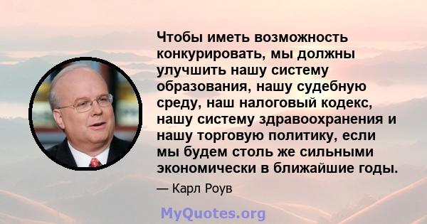 Чтобы иметь возможность конкурировать, мы должны улучшить нашу систему образования, нашу судебную среду, наш налоговый кодекс, нашу систему здравоохранения и нашу торговую политику, если мы будем столь же сильными