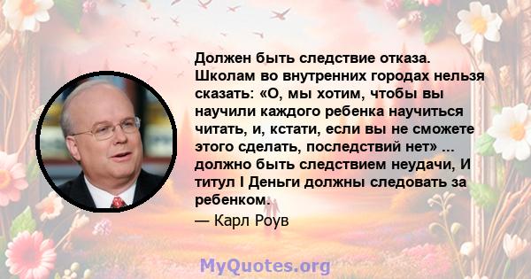 Должен быть следствие отказа. Школам во внутренних городах нельзя сказать: «О, мы хотим, чтобы вы научили каждого ребенка научиться читать, и, кстати, если вы не сможете этого сделать, последствий нет» ... должно быть