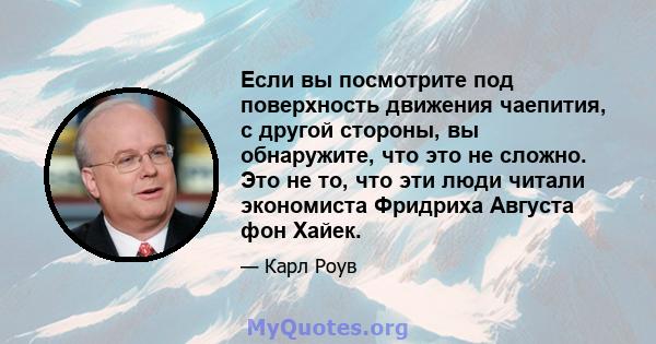 Если вы посмотрите под поверхность движения чаепития, с другой стороны, вы обнаружите, что это не сложно. Это не то, что эти люди читали экономиста Фридриха Августа фон Хайек.