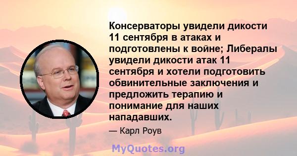 Консерваторы увидели дикости 11 сентября в атаках и подготовлены к войне; Либералы увидели дикости атак 11 сентября и хотели подготовить обвинительные заключения и предложить терапию и понимание для наших нападавших.