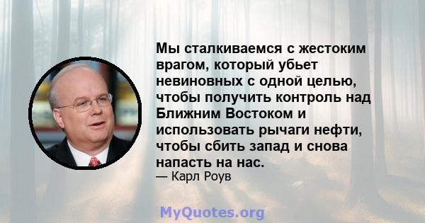 Мы сталкиваемся с жестоким врагом, который убьет невиновных с одной целью, чтобы получить контроль над Ближним Востоком и использовать рычаги нефти, чтобы сбить запад и снова напасть на нас.