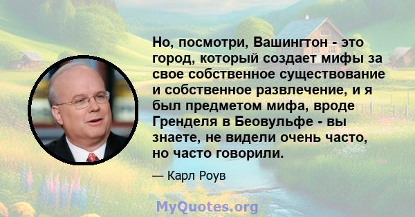 Но, посмотри, Вашингтон - это город, который создает мифы за свое собственное существование и собственное развлечение, и я был предметом мифа, вроде Гренделя в Беовульфе - вы знаете, не видели очень часто, но часто