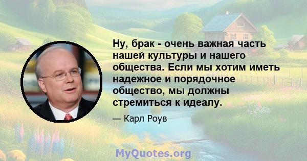 Ну, брак - очень важная часть нашей культуры и нашего общества. Если мы хотим иметь надежное и порядочное общество, мы должны стремиться к идеалу.