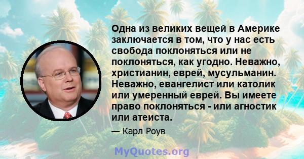 Одна из великих вещей в Америке заключается в том, что у нас есть свобода поклоняться или не поклоняться, как угодно. Неважно, христианин, еврей, мусульманин. Неважно, евангелист или католик или умеренный еврей. Вы