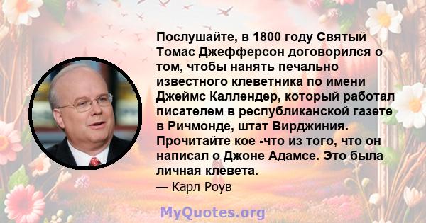 Послушайте, в 1800 году Святый Томас Джефферсон договорился о том, чтобы нанять печально известного клеветника по имени Джеймс Каллендер, который работал писателем в республиканской газете в Ричмонде, штат Вирджиния.