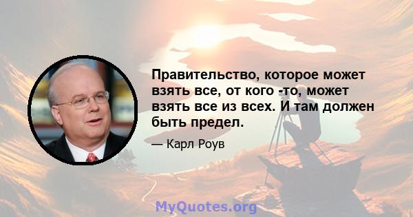 Правительство, которое может взять все, от кого -то, может взять все из всех. И там должен быть предел.