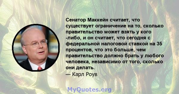 Сенатор Маккейн считает, что существует ограничение на то, сколько правительство может взять у кого -либо, и он считает, что сегодня с федеральной налоговой ставкой на 35 процентов, что это больше, чем правительство