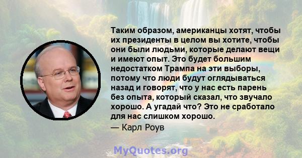 Таким образом, американцы хотят, чтобы их президенты в целом вы хотите, чтобы они были людьми, которые делают вещи и имеют опыт. Это будет большим недостатком Трампа на эти выборы, потому что люди будут оглядываться