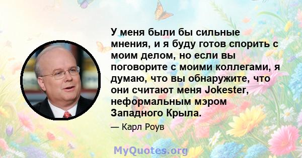 У меня были бы сильные мнения, и я буду готов спорить с моим делом, но если вы поговорите с моими коллегами, я думаю, что вы обнаружите, что они считают меня Jokester, неформальным мэром Западного Крыла.