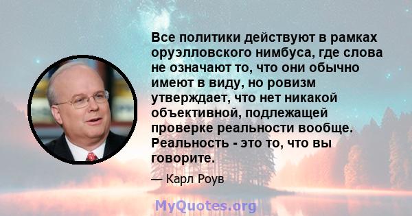 Все политики действуют в рамках оруэлловского нимбуса, где слова не означают то, что они обычно имеют в виду, но ровизм утверждает, что нет никакой объективной, подлежащей проверке реальности вообще. Реальность - это