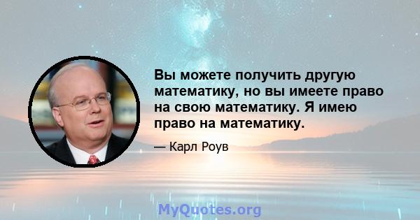 Вы можете получить другую математику, но вы имеете право на свою математику. Я имею право на математику.