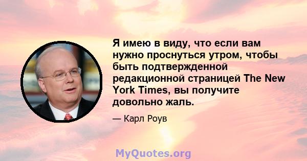 Я имею в виду, что если вам нужно проснуться утром, чтобы быть подтвержденной редакционной страницей The New York Times, вы получите довольно жаль.