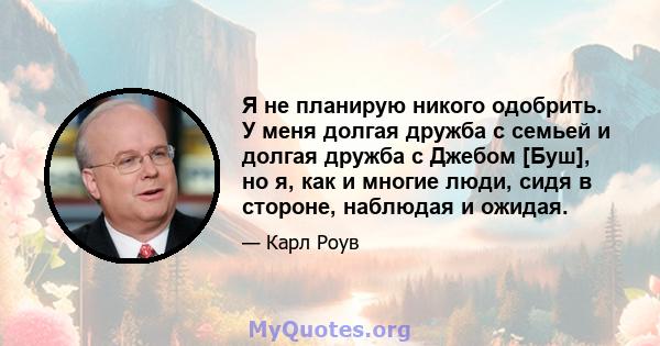 Я не планирую никого одобрить. У меня долгая дружба с семьей и долгая дружба с Джебом [Буш], но я, как и многие люди, сидя в стороне, наблюдая и ожидая.