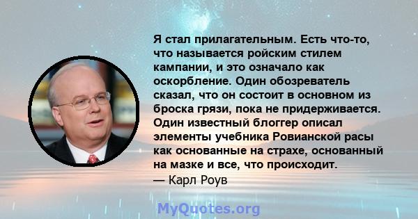 Я стал прилагательным. Есть что-то, что называется ройским стилем кампании, и это означало как оскорбление. Один обозреватель сказал, что он состоит в основном из броска грязи, пока не придерживается. Один известный