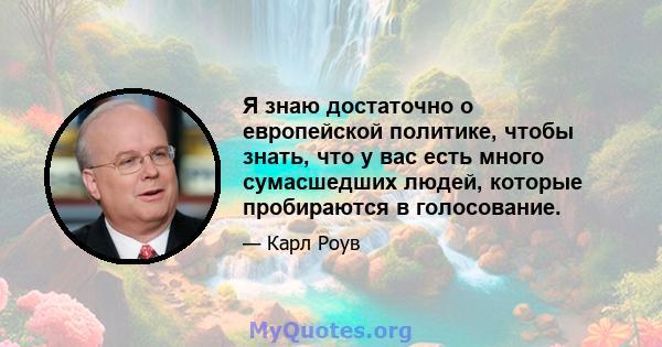 Я знаю достаточно о европейской политике, чтобы знать, что у вас есть много сумасшедших людей, которые пробираются в голосование.