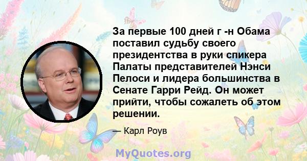 За первые 100 дней г -н Обама поставил судьбу своего президентства в руки спикера Палаты представителей Нэнси Пелоси и лидера большинства в Сенате Гарри Рейд. Он может прийти, чтобы сожалеть об этом решении.