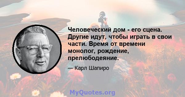 Человеческий дом - его сцена. Другие идут, чтобы играть в свои части. Время от времени монолог, рождение, прелюбодеяние.