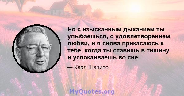 Но с изысканным дыханием ты улыбаешься, с удовлетворением любви, и я снова прикасаюсь к тебе, когда ты ставишь в тишину и успокаиваешь во сне.