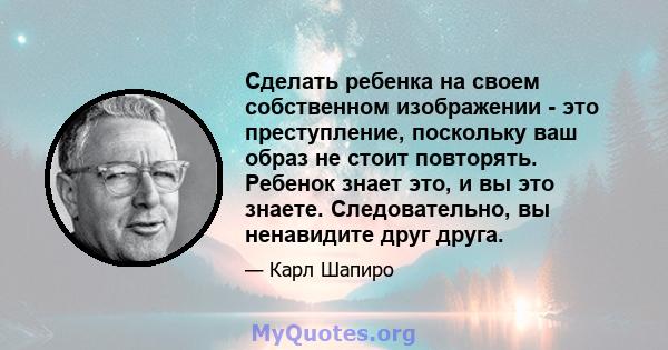 Сделать ребенка на своем собственном изображении - это преступление, поскольку ваш образ не стоит повторять. Ребенок знает это, и вы это знаете. Следовательно, вы ненавидите друг друга.