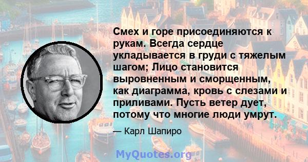 Смех и горе присоединяются к рукам. Всегда сердце укладывается в груди с тяжелым шагом; Лицо становится выровненным и сморщенным, как диаграмма, кровь с слезами и приливами. Пусть ветер дует, потому что многие люди