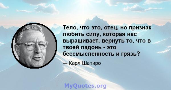 Тело, что это, отец, но признак любить силу, которая нас выращивает, вернуть то, что в твоей ладонь - это бессмысленность и грязь?